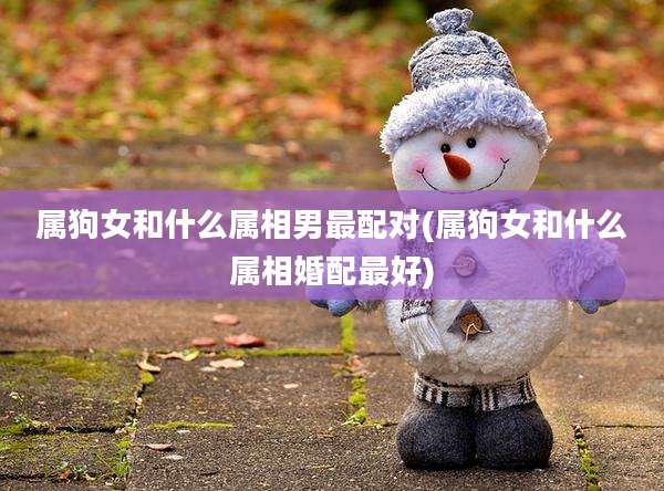 属狗女和什么属相男最配对(属狗女和什么属相婚配最好)