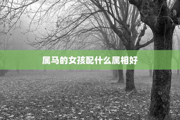 属马的女孩配什么属相好