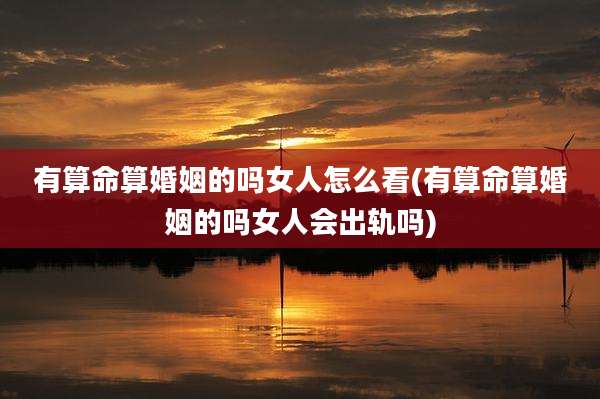 有算命算婚姻的吗女人怎么看(有算命算婚姻的吗女人会出轨吗)