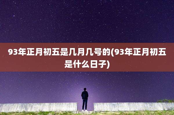 93年正月初五是几月几号的(93年正月初五是什么日子)