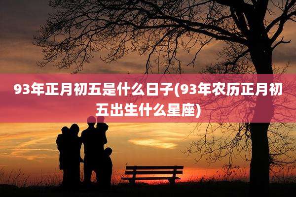 93年正月初五是什么日子(93年农历正月初五出生什么星座)