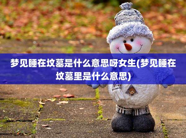 梦见睡在坟墓是什么意思呀女生(梦见睡在坟墓里是什么意思)