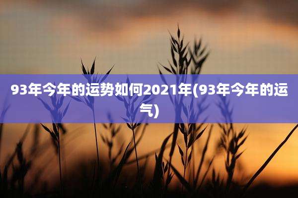 93年今年的运势如何2021年(93年今年的运气)