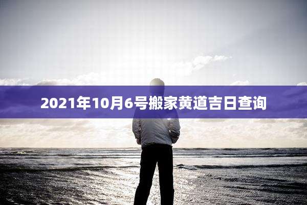 2021年10月6号搬家黄道吉日查询