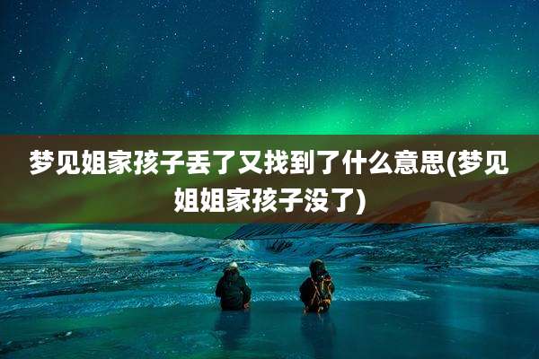 梦见姐家孩子丢了又找到了什么意思(梦见姐姐家孩子没了)