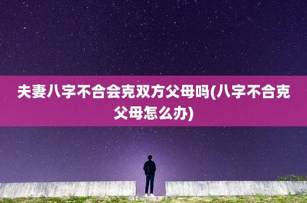 夫妻八字不合会克双方父母吗(八字不合克父母怎么办)