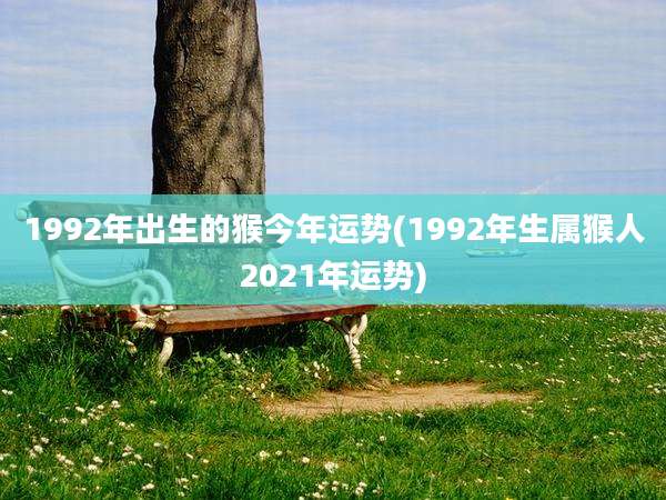 1992年出生的猴今年运势(1992年生属猴人2021年运势)
