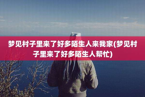 梦见村子里来了好多陌生人来我家(梦见村子里来了好多陌生人帮忙)