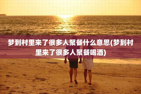 梦到村里来了很多人聚餐什么意思(梦到村里来了很多人聚餐喝酒)