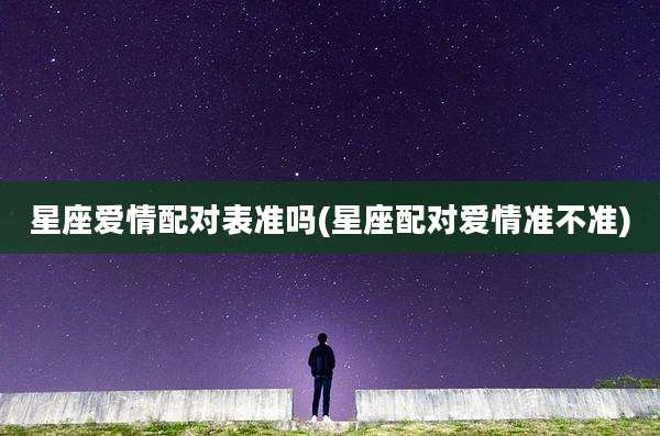 星座爱情配对表准吗(星座配对爱情准不准)
