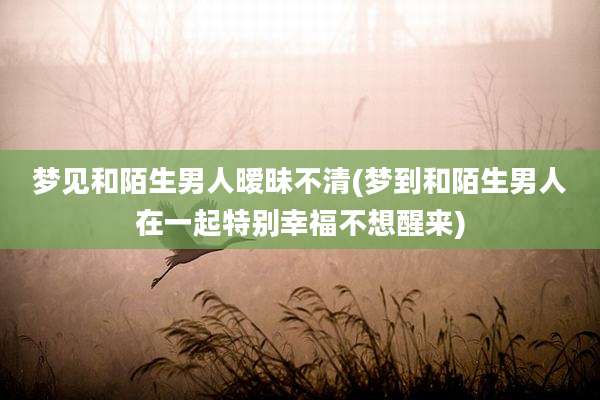 梦见和陌生男人暧昧不清(梦到和陌生男人在一起特别幸福不想醒来)