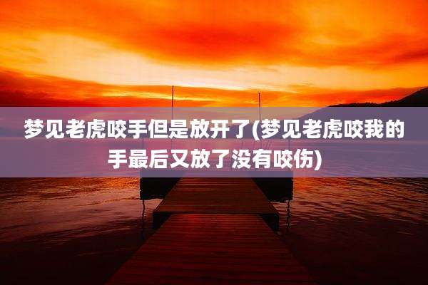 梦见老虎咬手但是放开了(梦见老虎咬我的手最后又放了没有咬伤)