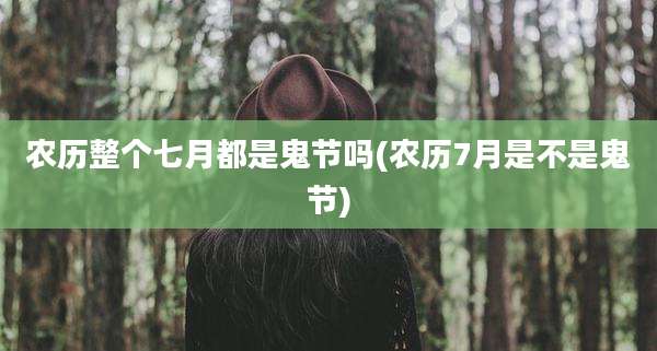 农历整个七月都是鬼节吗(农历7月是不是鬼节)