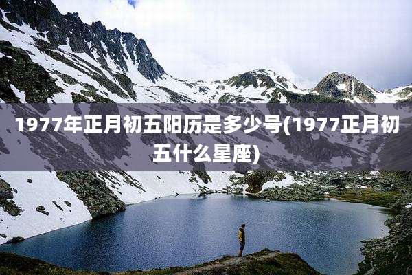1977年正月初五阳历是多少号(1977正月初五什么星座)