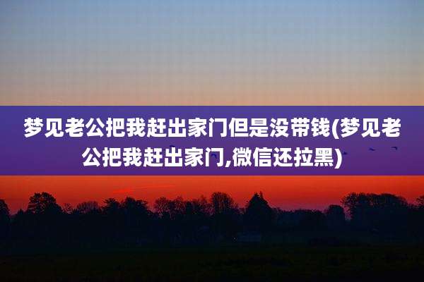 梦见老公把我赶出家门但是没带钱(梦见老公把我赶出家门,微信还拉黑)