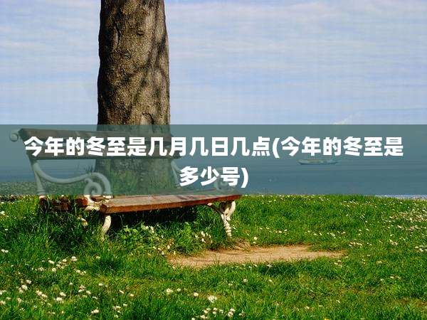 今年的冬至是几月几日几点(今年的冬至是多少号)