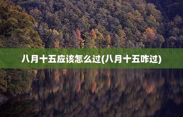 八月十五应该怎么过(八月十五咋过)