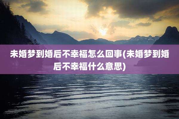 未婚梦到婚后不幸福怎么回事(未婚梦到婚后不幸福什么意思)