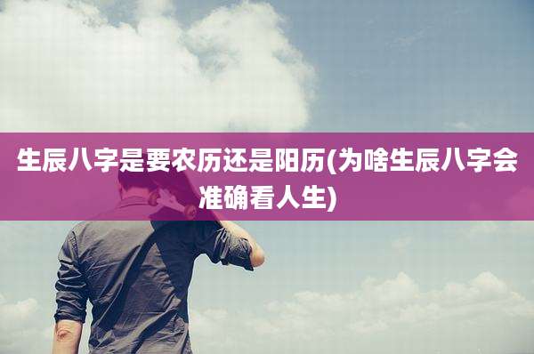 生辰八字是要农历还是阳历(为啥生辰八字会准确看人生)
