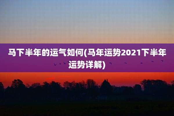 马下半年的运气如何(马年运势2021下半年运势详解)