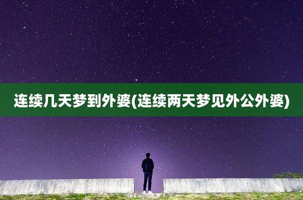 连续几天梦到外婆(连续两天梦见外公外婆)