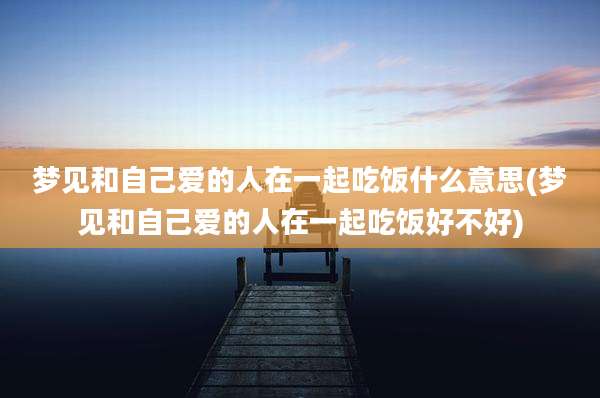 梦见和自己爱的人在一起吃饭什么意思(梦见和自己爱的人在一起吃饭好不好)