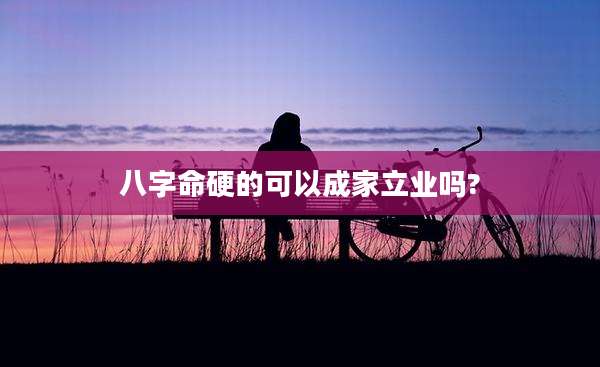 八字命硬的可以成家立业吗?