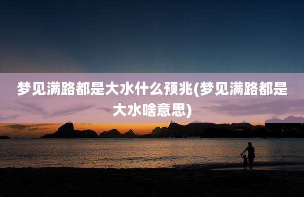梦见满路都是大水什么预兆(梦见满路都是大水啥意思)