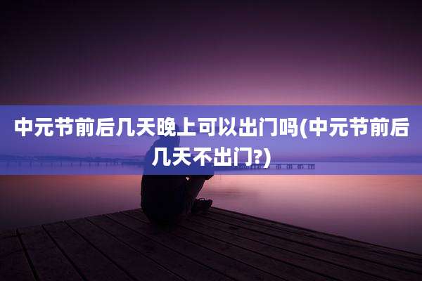 中元节前后几天晚上可以出门吗(中元节前后几天不出门?)