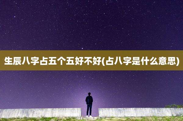 生辰八字占五个五好不好(占八字是什么意思)