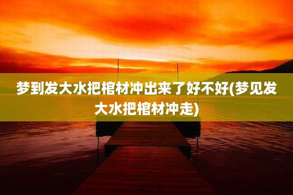 梦到发大水把棺材冲出来了好不好(梦见发大水把棺材冲走)