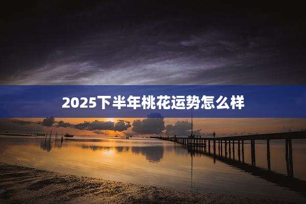 2025下半年桃花运势怎么样