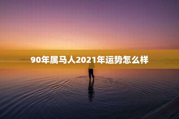 90年属马人2021年运势怎么样