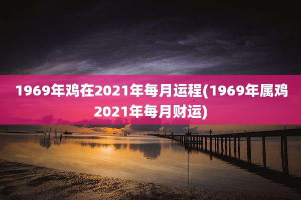 1969年鸡在2021年每月运程(1969年属鸡2021年每月财运)