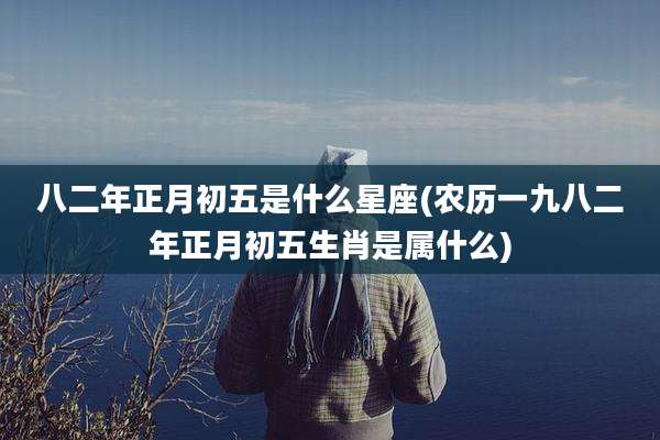 八二年正月初五是什么星座(农历一九八二年正月初五生肖是属什么)