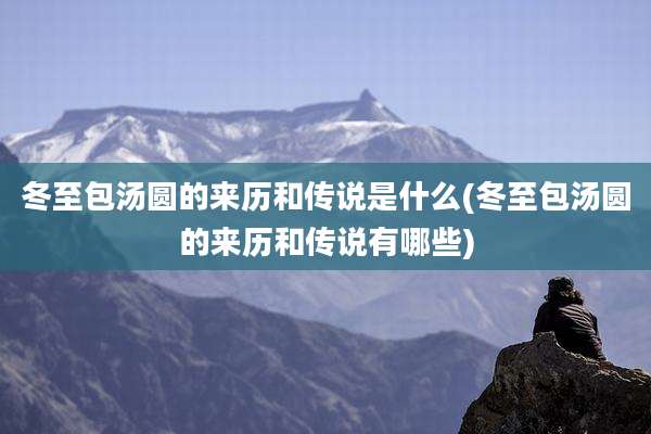 冬至包汤圆的来历和传说是什么(冬至包汤圆的来历和传说有哪些)