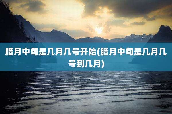 腊月中旬是几月几号开始(腊月中旬是几月几号到几月)