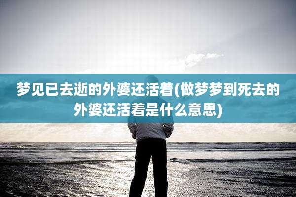 梦见已去逝的外婆还活着(做梦梦到死去的外婆还活着是什么意思)