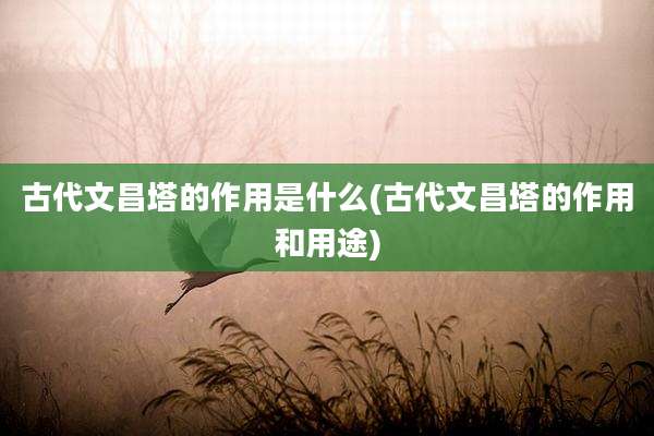 古代文昌塔的作用是什么(古代文昌塔的作用和用途)