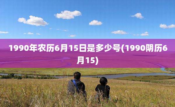 1990年农历6月15日是多少号(1990阴历6月15)