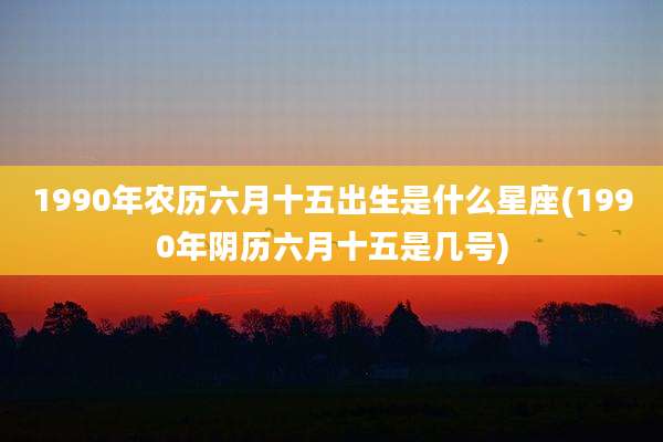 1990年农历六月十五出生是什么星座(1990年阴历六月十五是几号)