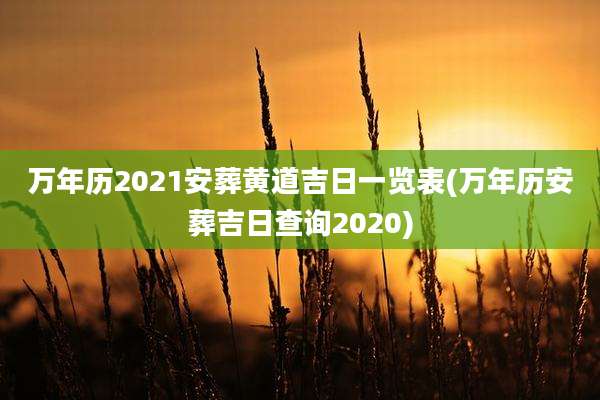 万年历2021安葬黄道吉日一览表(万年历安葬吉日查询2020)
