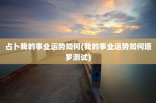 占卜我的事业运势如何(我的事业运势如何塔罗测试)