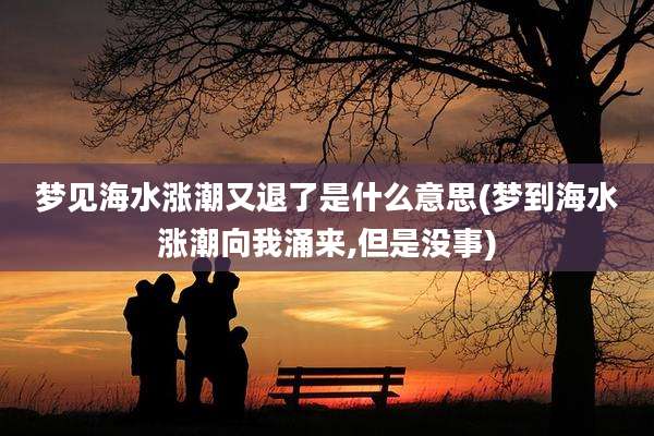 梦见海水涨潮又退了是什么意思(梦到海水涨潮向我涌来,但是没事)