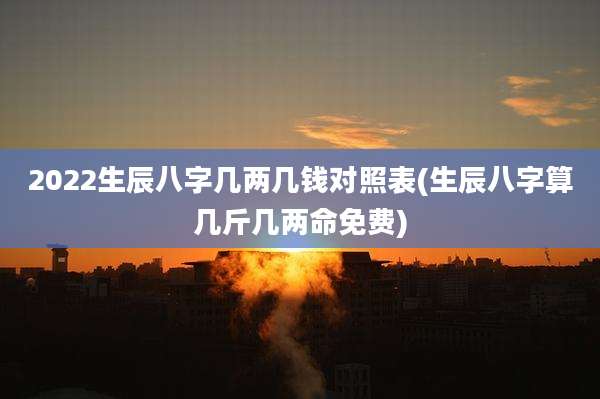 2022生辰八字几两几钱对照表(生辰八字算几斤几两命免费)