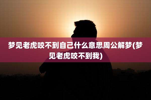 梦见老虎咬不到自己什么意思周公解梦(梦见老虎咬不到我)
