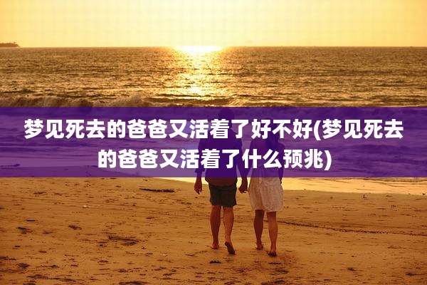 梦见死去的爸爸又活着了好不好(梦见死去的爸爸又活着了什么预兆)