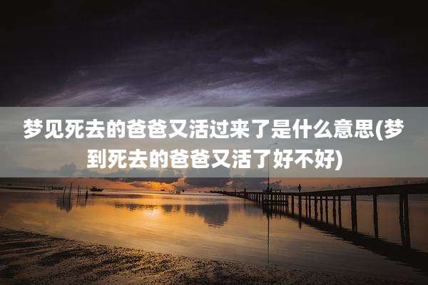 梦见死去的爸爸又活过来了是什么意思(梦到死去的爸爸又活了好不好)