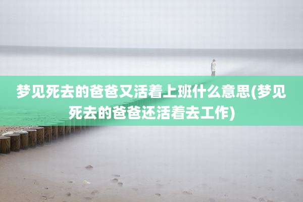 梦见死去的爸爸又活着上班什么意思(梦见死去的爸爸还活着去工作)