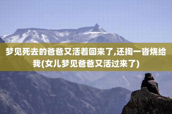 梦见死去的爸爸又活着回来了,还掏一沓烧给我(女儿梦见爸爸又活过来了)